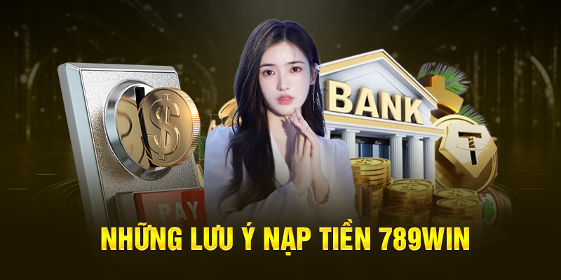 Nạp Tiền 789Win - Hướng Dẫn Thực Hiện Chi Tiết 4 nhung-luu-y-nap-tien-789win